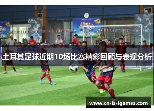 土耳其足球近期10场比赛精彩回顾与表现分析