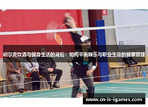 胡尔克饮酒与健身生活的背后:如何平衡娱乐与职业生涯的健康管理 胡尔克饮酒与健身生活的背后:如何平衡娱乐与职业生涯的健康管理