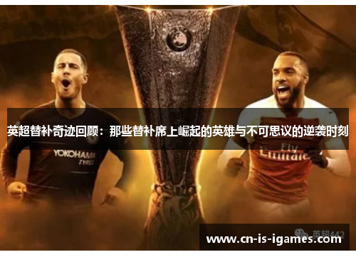 英超替补奇迹回顾：那些替补席上崛起的英雄与不可思议的逆袭时刻