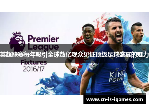 英超联赛每年吸引全球数亿观众见证顶级足球盛宴的魅力