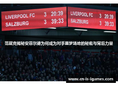 范戴克揭秘安菲尔德为何成为对手噩梦场地的秘密与背后力量