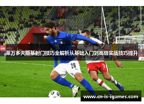 莱万多夫斯基射门技巧全解析从基础入门到高级实战技巧提升