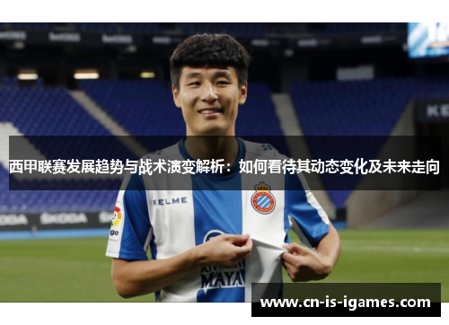 西甲联赛发展趋势与战术演变解析：如何看待其动态变化及未来走向