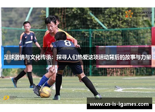 足球激情与文化传承：探寻人们热爱这项运动背后的故事与力量