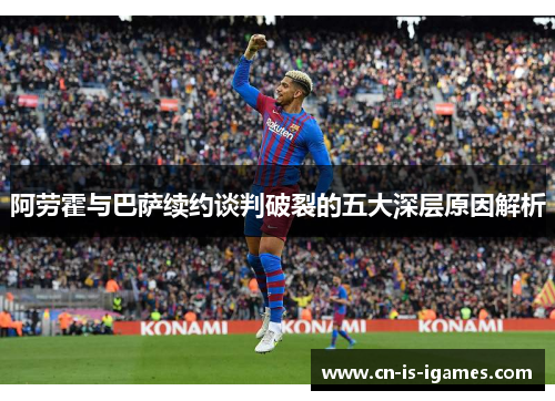 阿劳霍与巴萨续约谈判破裂的五大深层原因解析