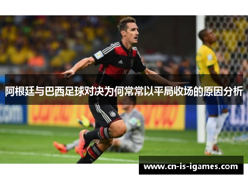 阿根廷与巴西足球对决为何常常以平局收场的原因分析