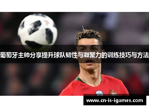 葡萄牙主帅分享提升球队韧性与凝聚力的训练技巧与方法