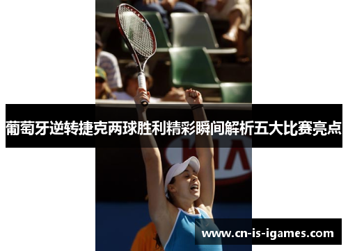 葡萄牙逆转捷克两球胜利精彩瞬间解析五大比赛亮点