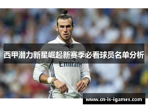 西甲潜力新星崛起新赛季必看球员名单分析