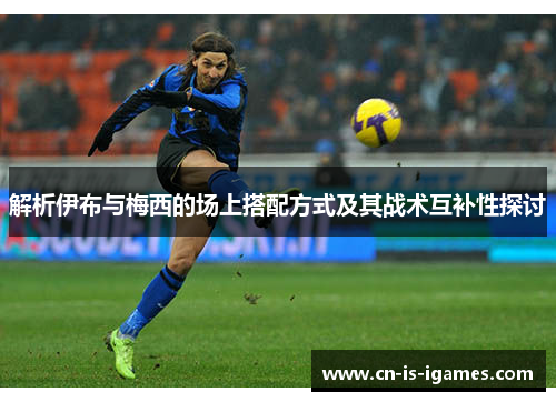 解析伊布与梅西的场上搭配方式及其战术互补性探讨