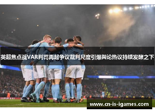 英超焦点战VAR判罚再起争议裁判尺度引爆舆论热议持续发酵之下