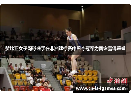 赞比亚女子网球选手在非洲锦标赛中勇夺冠军为国家赢得荣誉