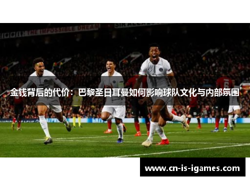金钱背后的代价：巴黎圣日耳曼如何影响球队文化与内部氛围