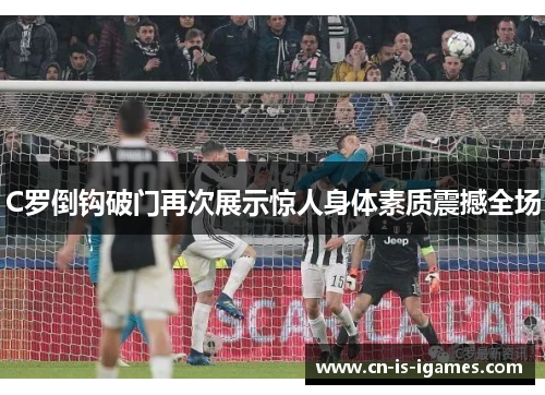 C罗倒钩破门再次展示惊人身体素质震撼全场