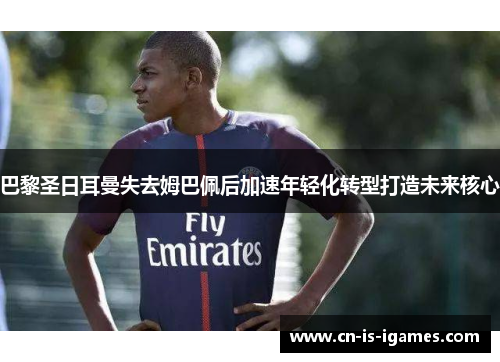 巴黎圣日耳曼失去姆巴佩后加速年轻化转型打造未来核心 巴黎圣日耳曼失去姆巴佩后加速年轻化转型打造未来核心