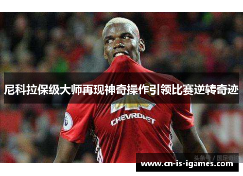 尼科拉保级大师再现神奇操作引领比赛逆转奇迹 尼科拉保级大师再现神奇操作引领比赛逆转奇迹