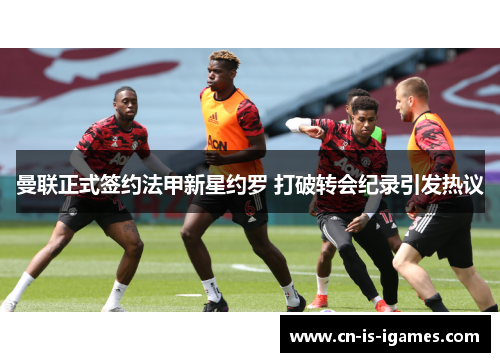 曼联正式签约法甲新星约罗 打破转会纪录引发热议