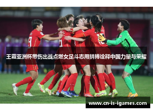 王霜亚洲杯带伤出战点燃女足斗志用拼搏诠释中国力量与荣耀 王霜亚洲杯带伤出战点燃女足斗志用拼搏诠释中国力量与荣耀