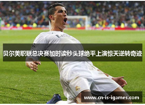 贝尔美职联总决赛加时读秒头球绝平上演惊天逆转奇迹 贝尔美职联总决赛加时读秒头球绝平上演惊天逆转奇迹