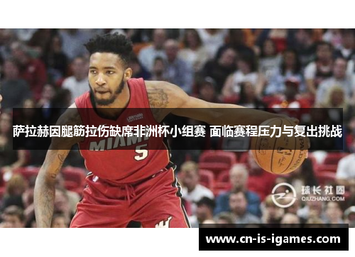 萨拉赫因腿筋拉伤缺席非洲杯小组赛 面临赛程压力与复出挑战 萨拉赫因腿筋拉伤缺席非洲杯小组赛 面临赛程压力与复出挑战